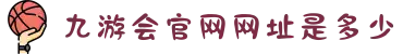 九游会官网网址是多少·九游会app官方下载安装安卓